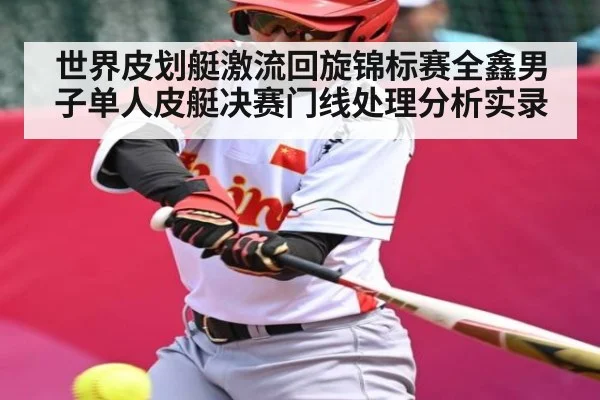 世界皮划艇激流回旋锦标赛全鑫男子单人皮艇决赛门线处理分析实录