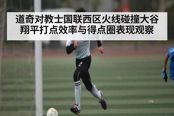 道奇对教士国联西区火线碰撞大谷翔平打点效率与得点圈表现观察