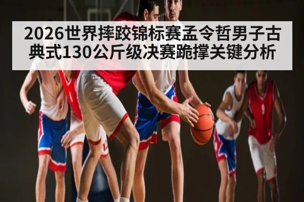 2026世界摔跤锦标赛孟令哲男子古典式130公斤级决赛跪撑关键分析