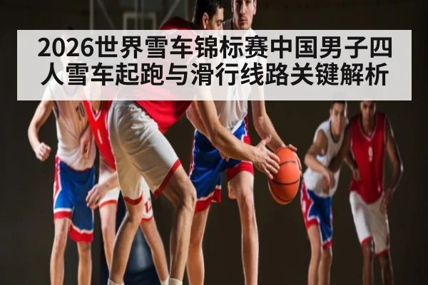 2026世界雪车锦标赛中国男子四人雪车起跑与滑行线路关键解析
