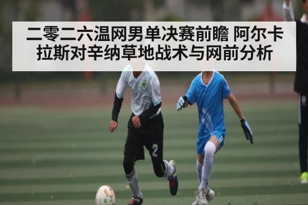二零二六温网男单决赛前瞻 阿尔卡拉斯对辛纳草地战术与网前分析